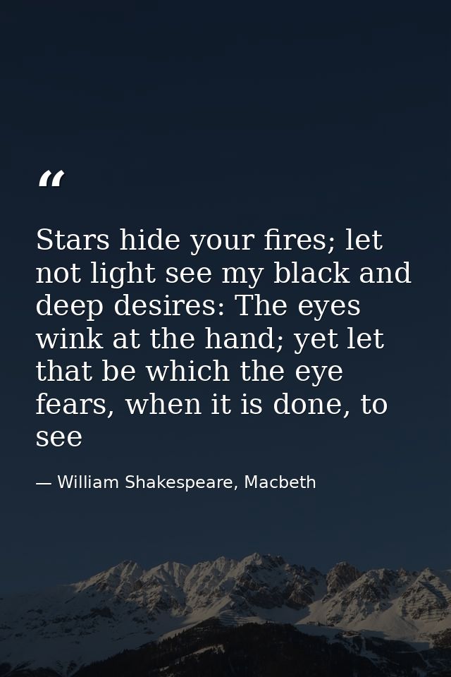 Stars hide your fires; let not light see my black and deep desires: The eyes wink at the hand; yet let that be which the — William Shakespeare, Macbeth