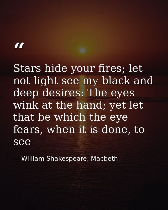 Stars hide your fires; let not light see my black and deep desires: The eyes wink at the hand; yet let that be which the — William Shakespeare, Macbeth