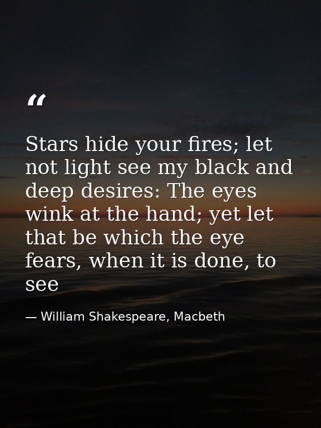Stars hide your fires; let not light see my black and deep desires: The eyes wink at the hand; yet let that be which the — William Shakespeare, Macbeth