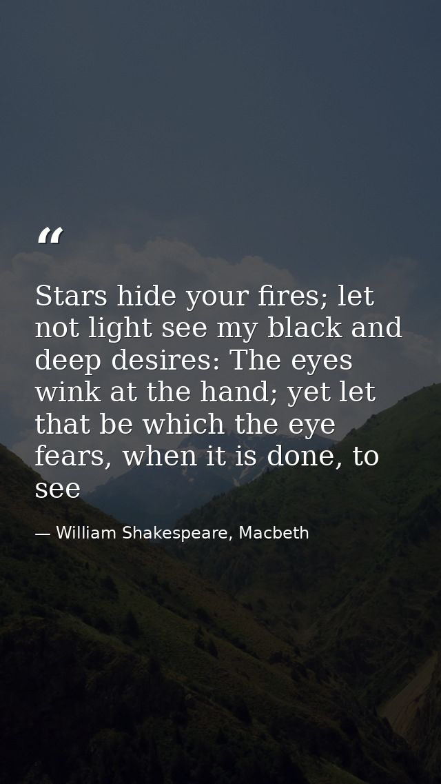 Stars hide your fires; let not light see my black and deep desires: The eyes wink at the hand; yet let that be which the — William Shakespeare, Macbeth