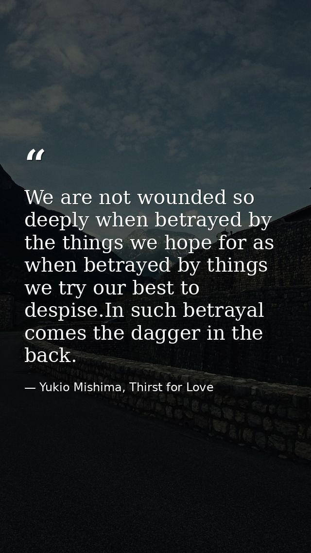 We are not wounded so deeply when betrayed by the things we hope for as when betrayed by things we try our best to despi — Yukio Mishima, Thirst for Love