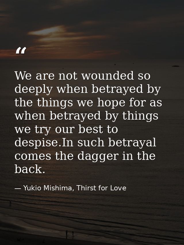 We are not wounded so deeply when betrayed by the things we hope for as when betrayed by things we try our best to despi — Yukio Mishima, Thirst for Love