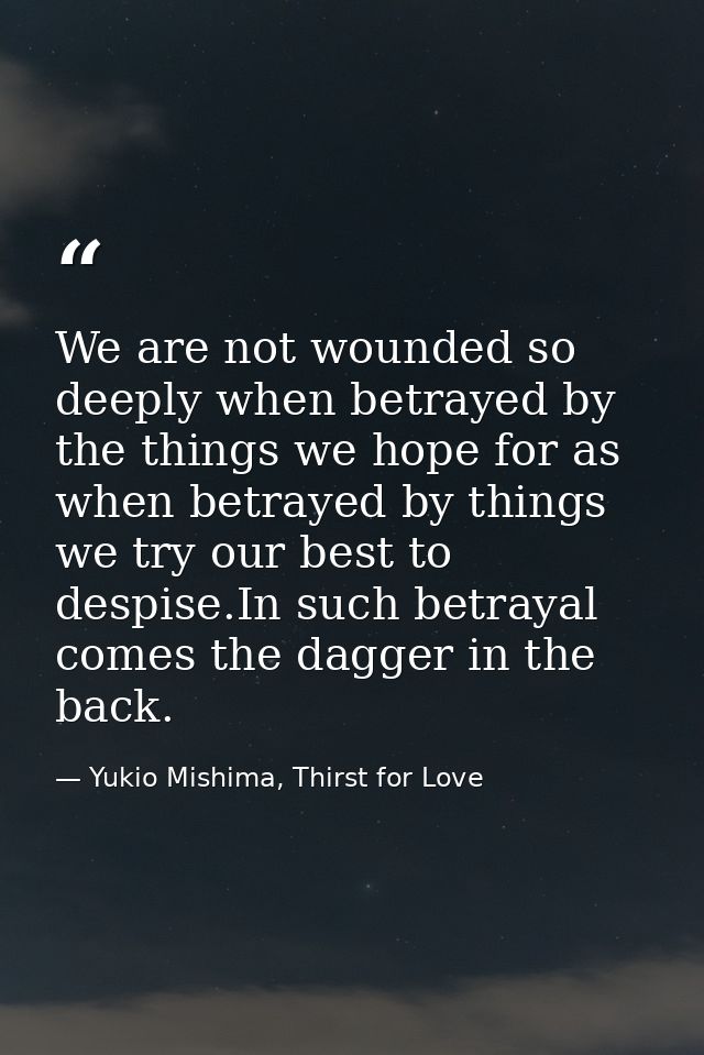 We are not wounded so deeply when betrayed by the things we hope for as when betrayed by things we try our best to despi — Yukio Mishima, Thirst for Love