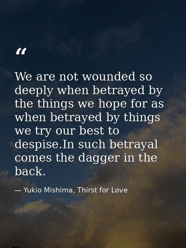 We are not wounded so deeply when betrayed by the things we hope for as when betrayed by things we try our best to despi — Yukio Mishima, Thirst for Love