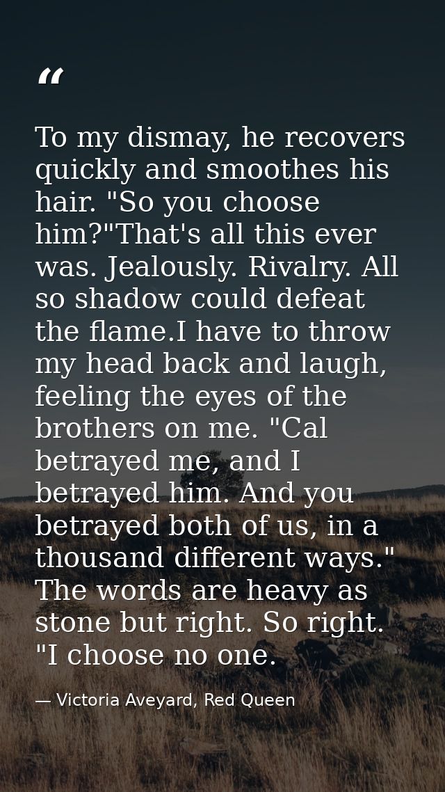 To my dismay, he recovers quickly and smoothes his hair. "So you choose him?"That's all this ever was. Jealously. Rivalr — Victoria Aveyard, Red Queen