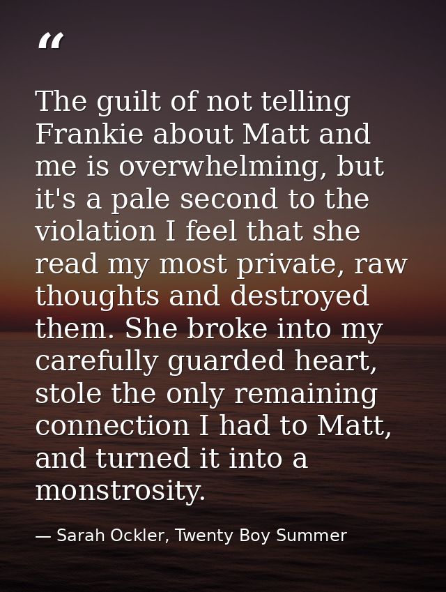 The guilt of not telling Frankie about Matt and me is overwhelming, but it's a pale second to the violation I feel that  — Sarah Ockler, Twenty Boy Summer