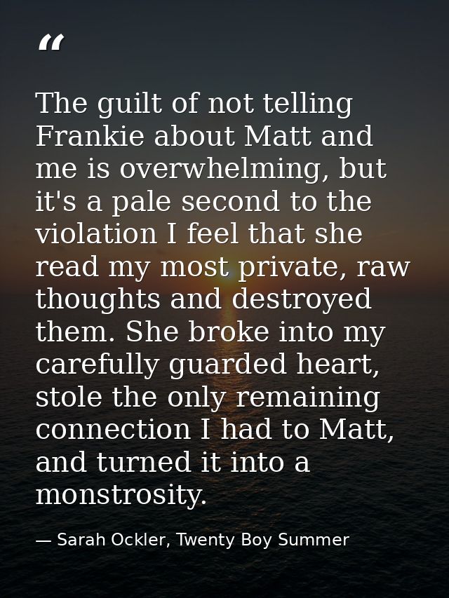 The guilt of not telling Frankie about Matt and me is overwhelming, but it's a pale second to the violation I feel that  — Sarah Ockler, Twenty Boy Summer