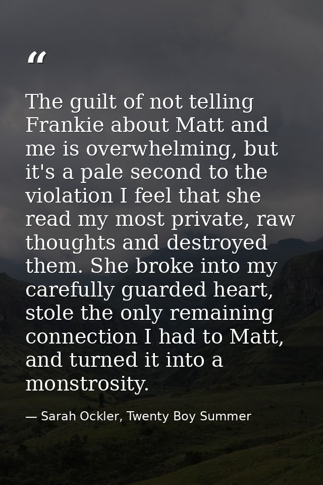 The guilt of not telling Frankie about Matt and me is overwhelming, but it's a pale second to the violation I feel that  — Sarah Ockler, Twenty Boy Summer