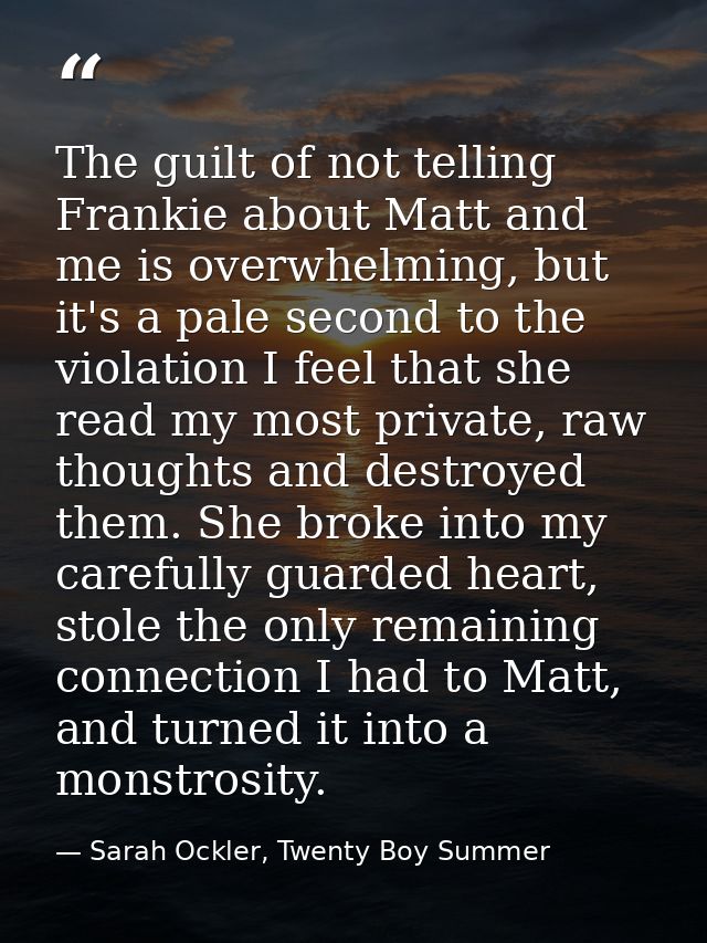 The guilt of not telling Frankie about Matt and me is overwhelming, but it's a pale second to the violation I feel that  — Sarah Ockler, Twenty Boy Summer