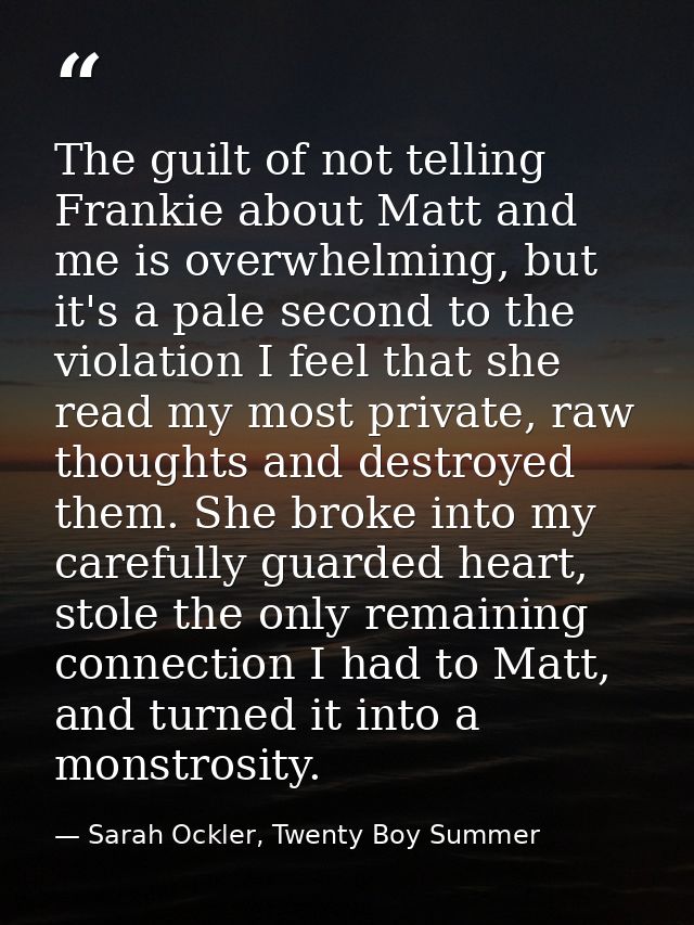 The guilt of not telling Frankie about Matt and me is overwhelming, but it's a pale second to the violation I feel that  — Sarah Ockler, Twenty Boy Summer