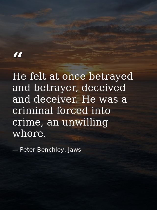 He felt at once betrayed and betrayer, deceived and deceiver. He was a criminal forced into crime, an unwilling whore. — Peter Benchley, Jaws