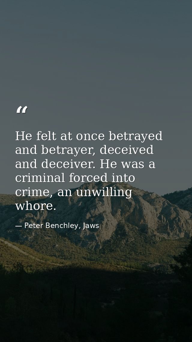 He felt at once betrayed and betrayer, deceived and deceiver. He was a criminal forced into crime, an unwilling whore. — Peter Benchley, Jaws