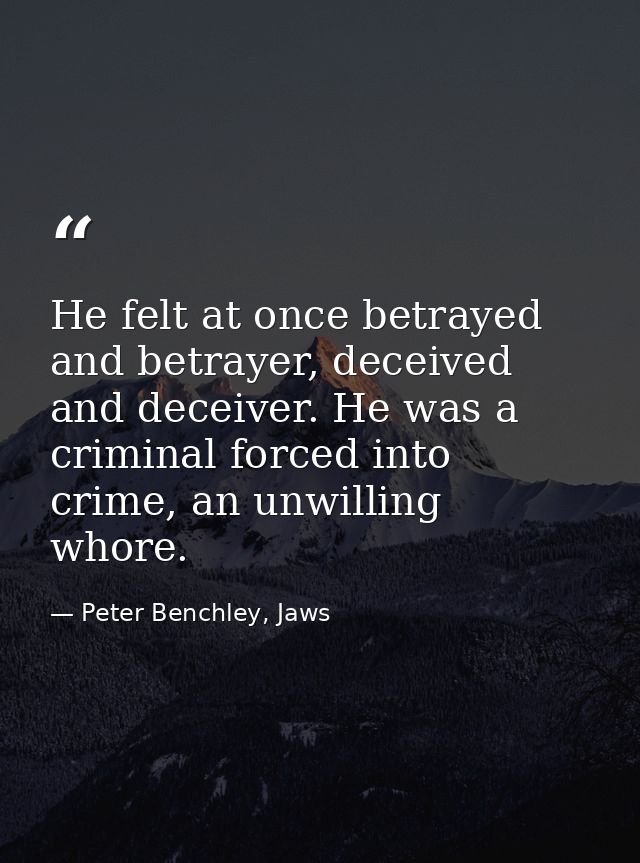 He felt at once betrayed and betrayer, deceived and deceiver. He was a criminal forced into crime, an unwilling whore. — Peter Benchley, Jaws