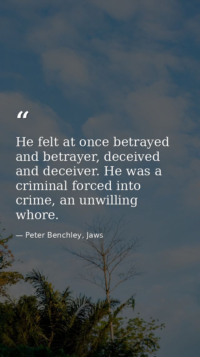 He felt at once betrayed and betrayer, deceived and deceiver. He was a criminal forced into crime, an unwilling whore. — Peter Benchley, Jaws