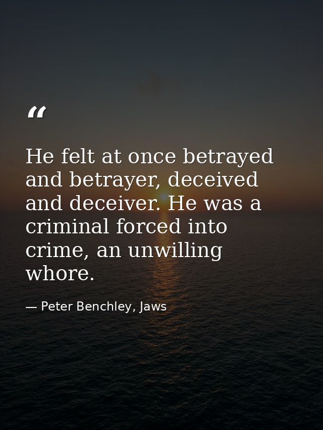 He felt at once betrayed and betrayer, deceived and deceiver. He was a criminal forced into crime, an unwilling whore. — Peter Benchley, Jaws