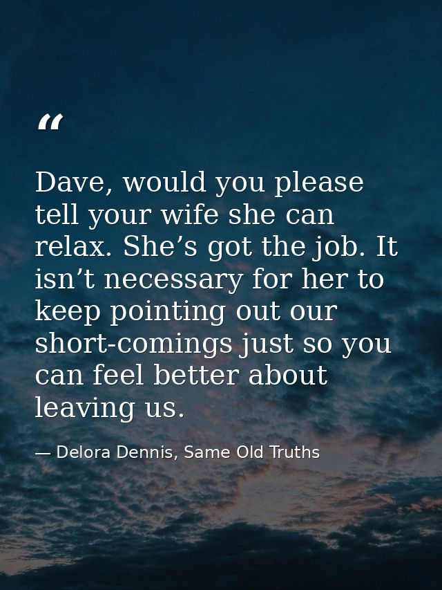 Dave, would you please tell your wife she can relax. She’s got the job. It isn’t necessary for her to keep pointing out  — Delora Dennis, Same Old Truths