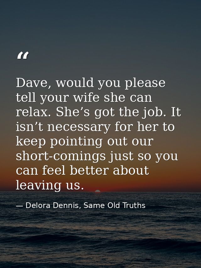 Dave, would you please tell your wife she can relax. She’s got the job. It isn’t necessary for her to keep pointing out  — Delora Dennis, Same Old Truths