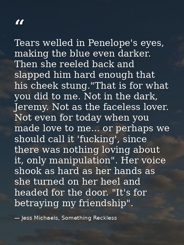 Tears welled in Penelope's eyes, making the blue even darker. Then she reeled back and slapped him hard enough that his  — Jess Michaels, Something Reckless
