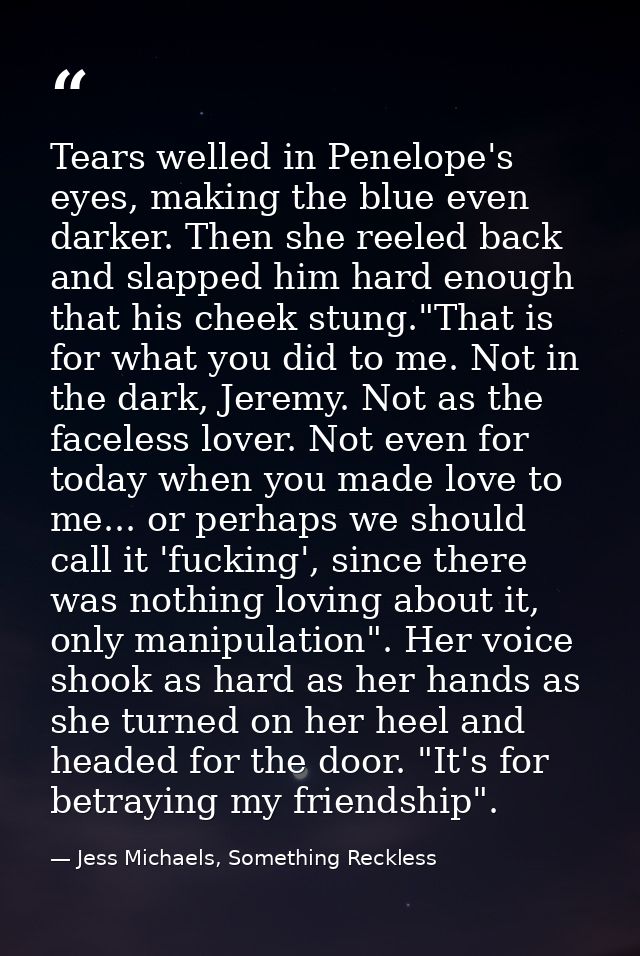 Tears welled in Penelope's eyes, making the blue even darker. Then she reeled back and slapped him hard enough that his  — Jess Michaels, Something Reckless