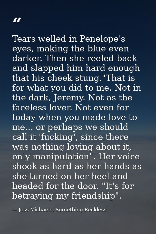 Tears welled in Penelope's eyes, making the blue even darker. Then she reeled back and slapped him hard enough that his  — Jess Michaels, Something Reckless