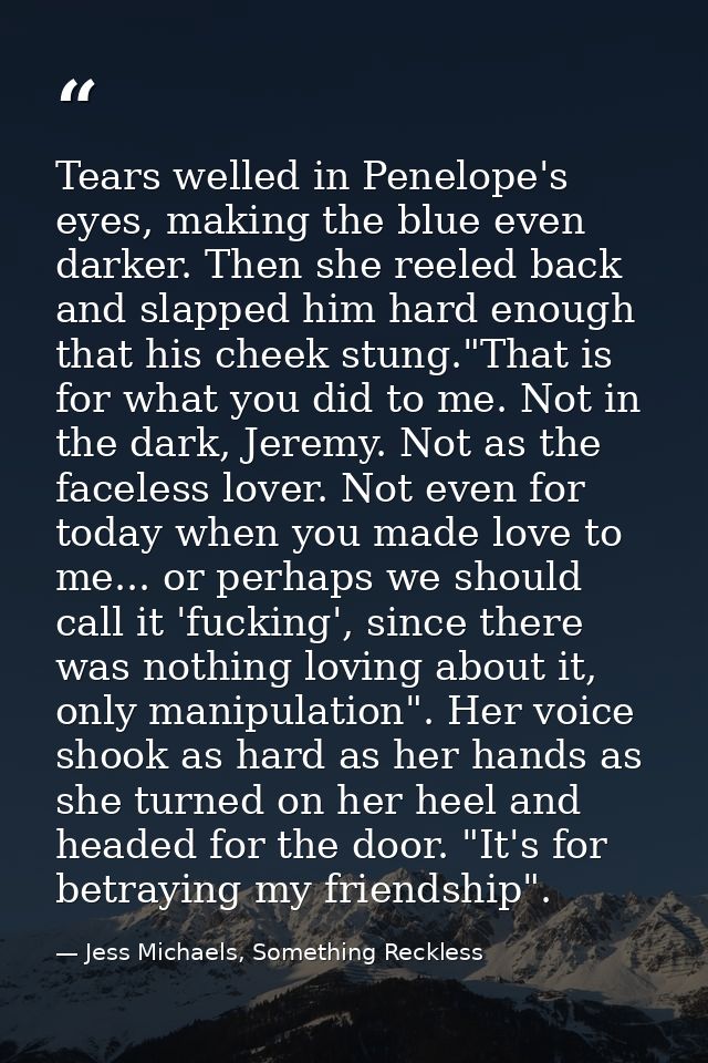 Tears welled in Penelope's eyes, making the blue even darker. Then she reeled back and slapped him hard enough that his  — Jess Michaels, Something Reckless