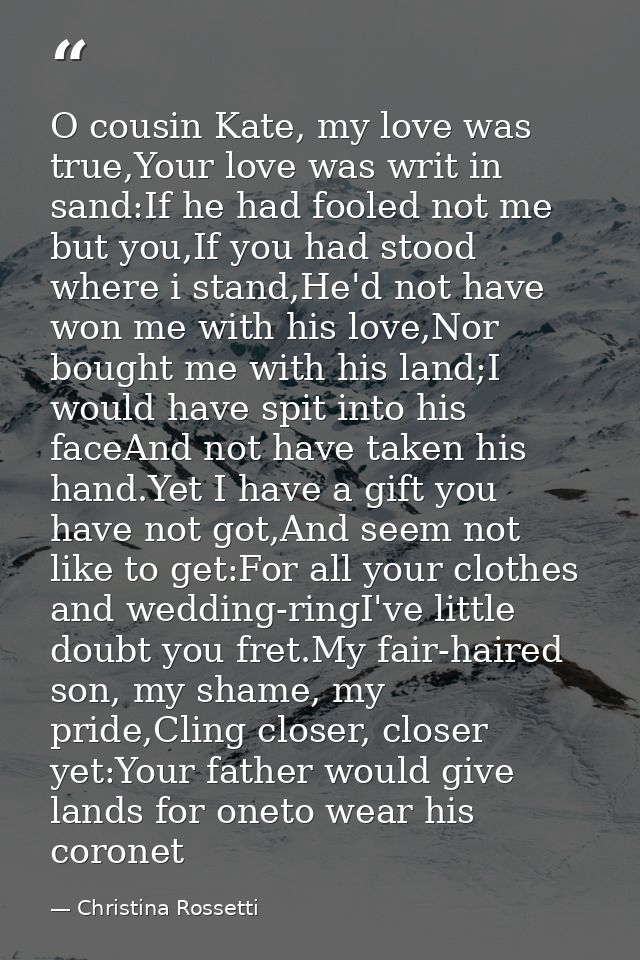 O cousin Kate, my love was true,Your love was writ in sand:If he had fooled not me but you,If you had stood where i stan — Christina Rossetti