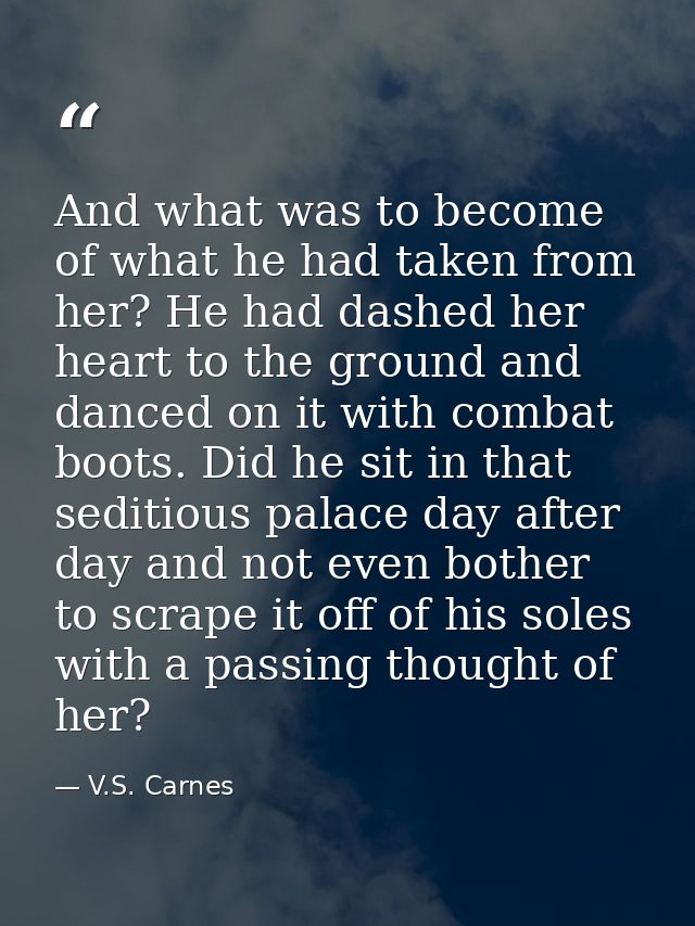 And what was to become of what he had taken from her? He had dashed her heart to the ground and danced on it with combat — V.S. Carnes