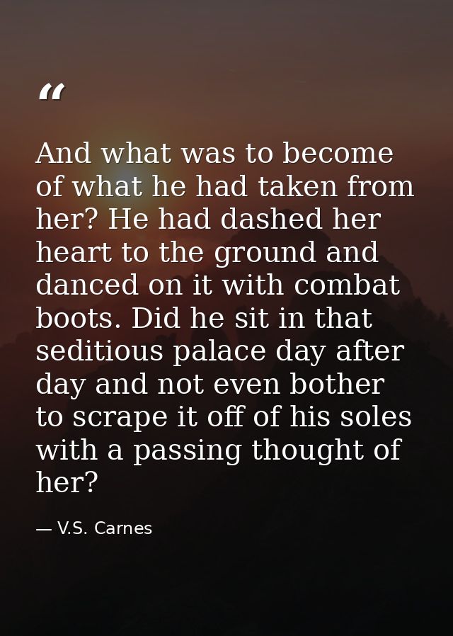 And what was to become of what he had taken from her? He had dashed her heart to the ground and danced on it with combat — V.S. Carnes