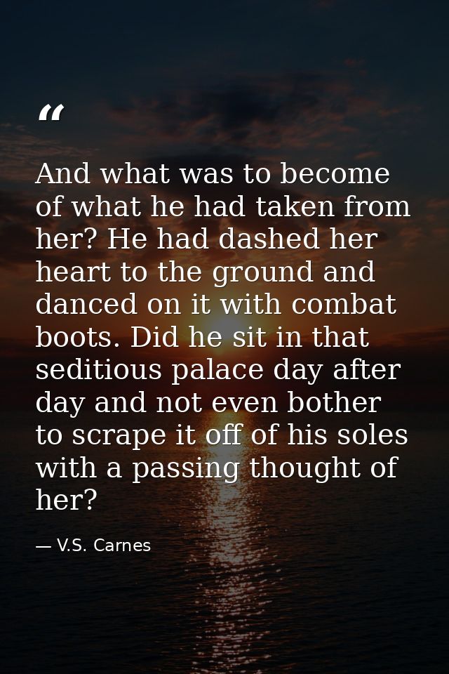 And what was to become of what he had taken from her? He had dashed her heart to the ground and danced on it with combat — V.S. Carnes