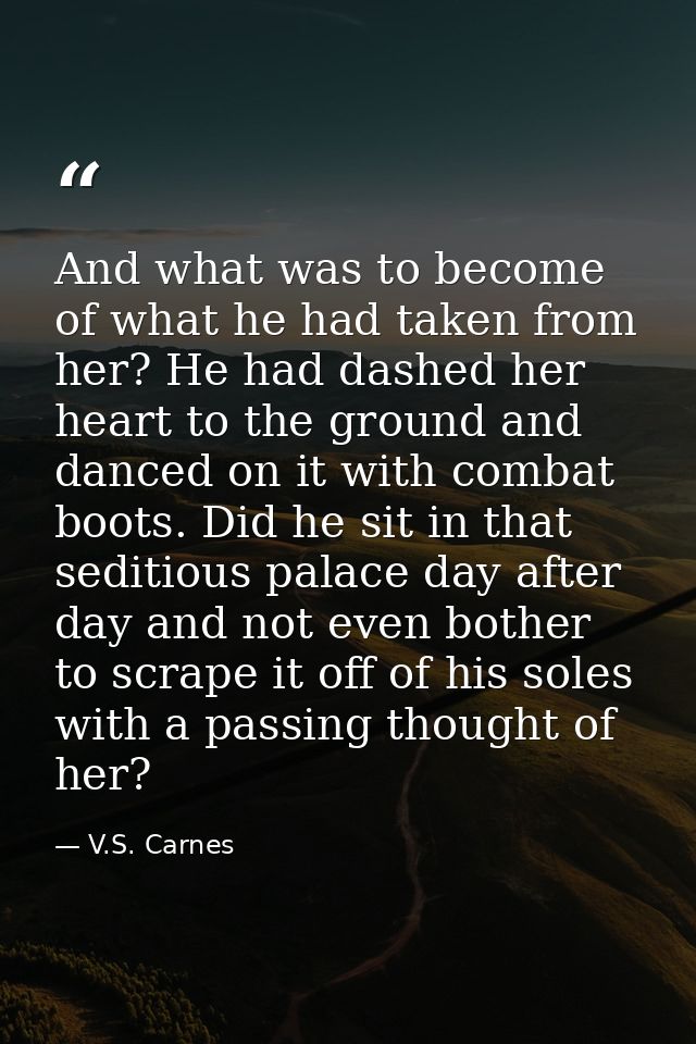 And what was to become of what he had taken from her? He had dashed her heart to the ground and danced on it with combat — V.S. Carnes