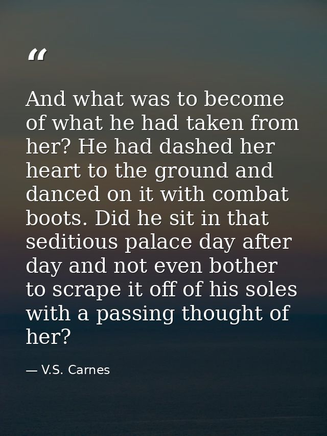 And what was to become of what he had taken from her? He had dashed her heart to the ground and danced on it with combat — V.S. Carnes