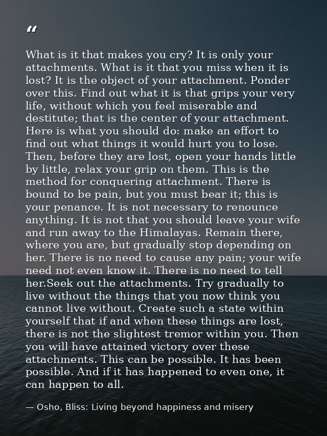 What is it that makes you cry? It is only your attachments. What is it that you miss when it is lost? It is the object o — Osho, Bliss: Living beyond happiness and misery
