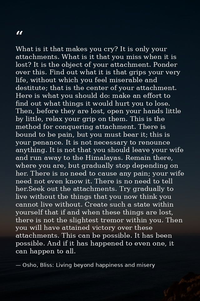 What is it that makes you cry? It is only your attachments. What is it that you miss when it is lost? It is the object o — Osho, Bliss: Living beyond happiness and misery