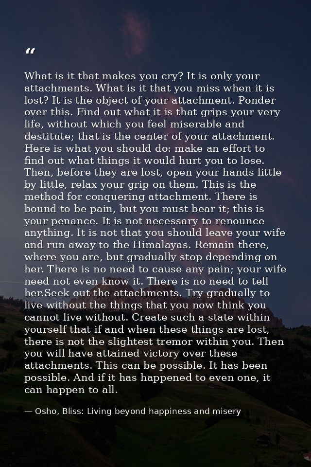 What is it that makes you cry? It is only your attachments. What is it that you miss when it is lost? It is the object o — Osho, Bliss: Living beyond happiness and misery