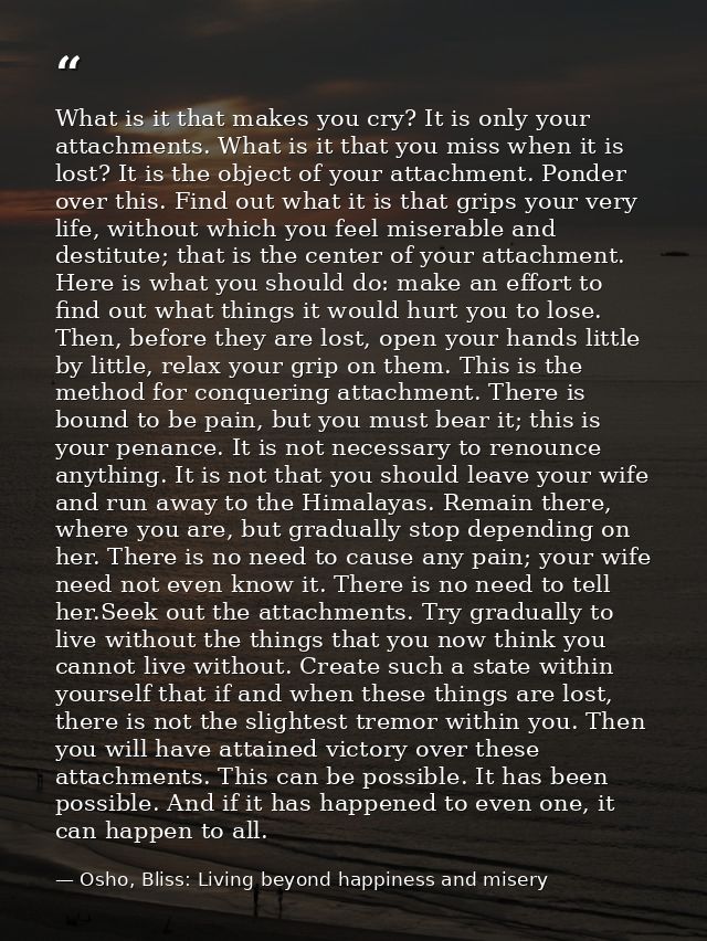 What is it that makes you cry? It is only your attachments. What is it that you miss when it is lost? It is the object o — Osho, Bliss: Living beyond happiness and misery