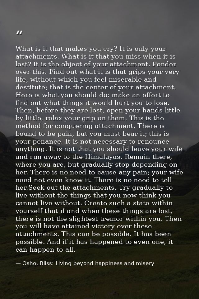 What is it that makes you cry? It is only your attachments. What is it that you miss when it is lost? It is the object o — Osho, Bliss: Living beyond happiness and misery