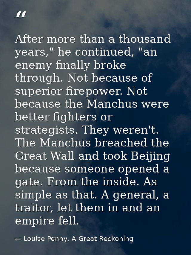 After more than a thousand years," he continued, "an enemy finally broke through. Not because of superior firepower. Not — Louise Penny, A Great Reckoning