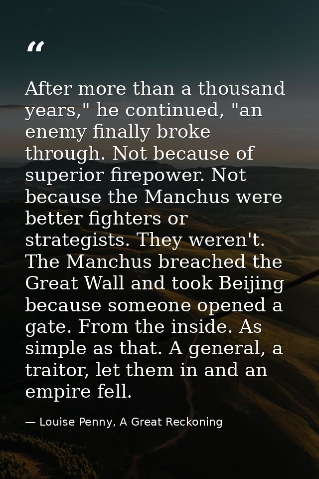 After more than a thousand years," he continued, "an enemy finally broke through. Not because of superior firepower. Not — Louise Penny, A Great Reckoning