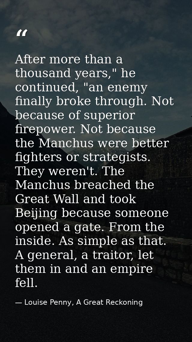 After more than a thousand years," he continued, "an enemy finally broke through. Not because of superior firepower. Not — Louise Penny, A Great Reckoning