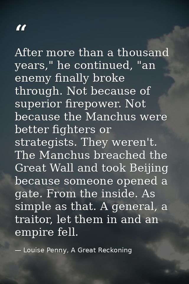 After more than a thousand years," he continued, "an enemy finally broke through. Not because of superior firepower. Not — Louise Penny, A Great Reckoning