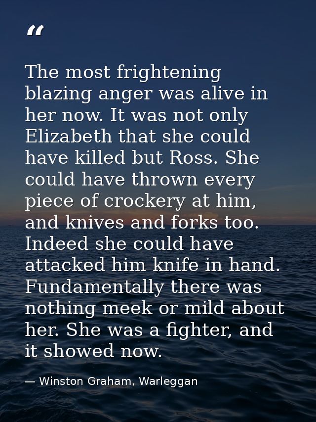 The most frightening blazing anger was alive in her now. It was not only Elizabeth that she could have killed but Ross.  — Winston Graham, Warleggan