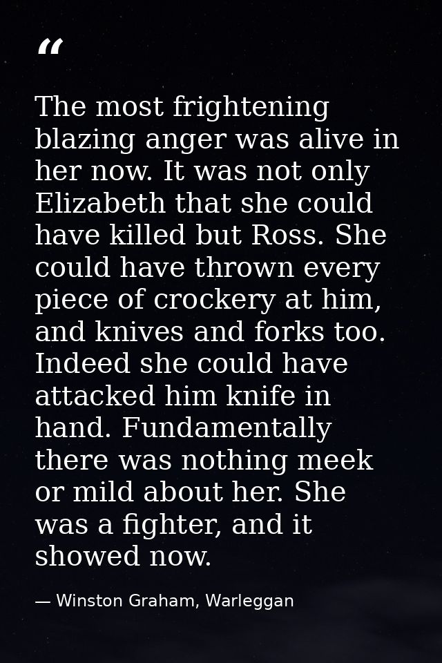 The most frightening blazing anger was alive in her now. It was not only Elizabeth that she could have killed but Ross.  — Winston Graham, Warleggan
