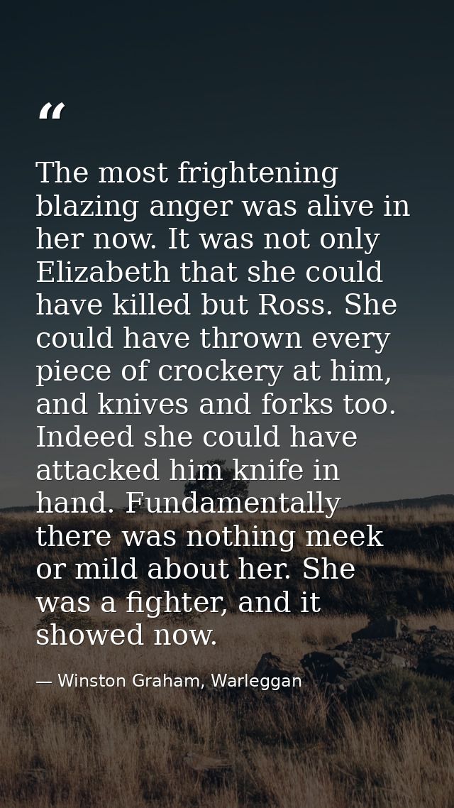 The most frightening blazing anger was alive in her now. It was not only Elizabeth that she could have killed but Ross.  — Winston Graham, Warleggan