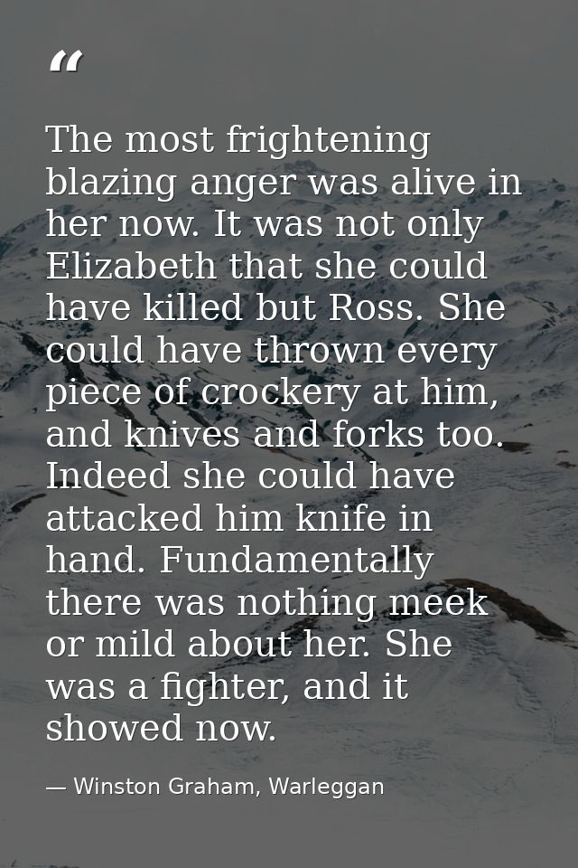 The most frightening blazing anger was alive in her now. It was not only Elizabeth that she could have killed but Ross.  — Winston Graham, Warleggan