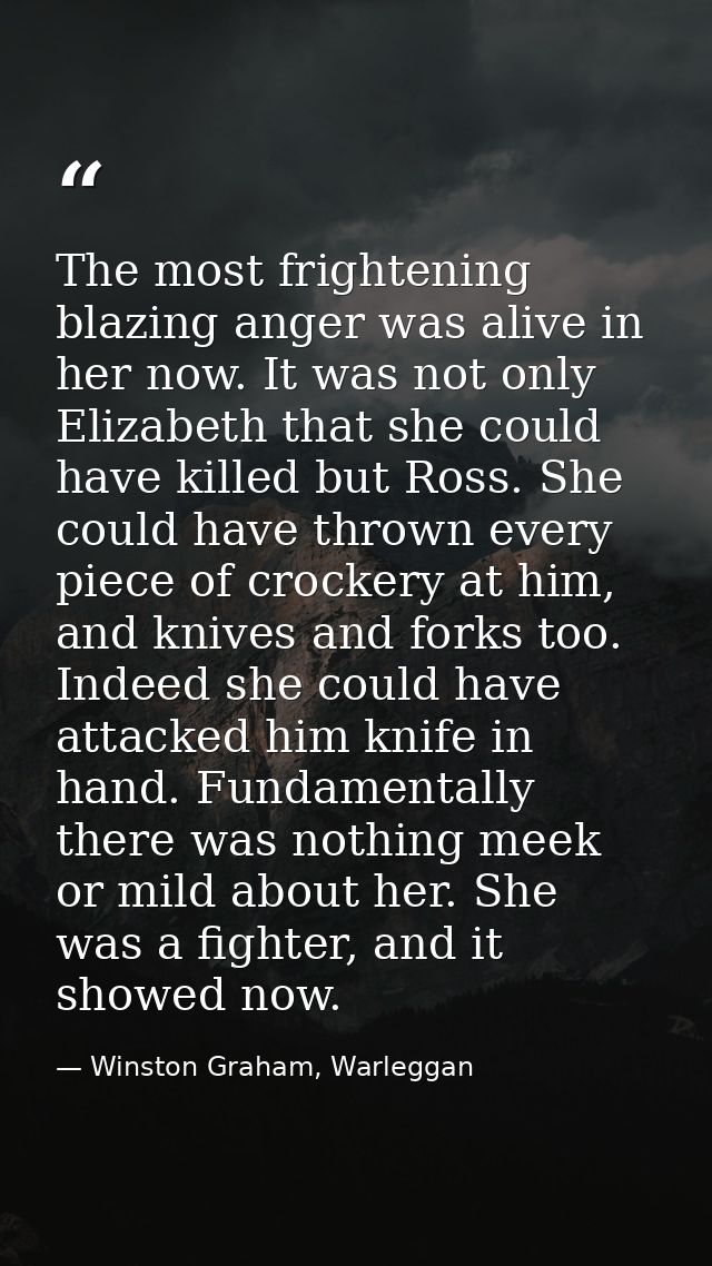 The most frightening blazing anger was alive in her now. It was not only Elizabeth that she could have killed but Ross.  — Winston Graham, Warleggan