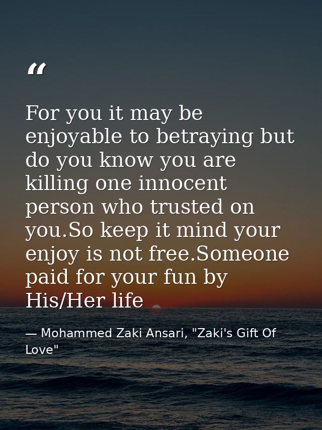 For you it may be enjoyable to betraying but do you know you are killing one innocent person who trusted on you.So keep  — Mohammed Zaki Ansari, "Zaki's Gift Of Love"