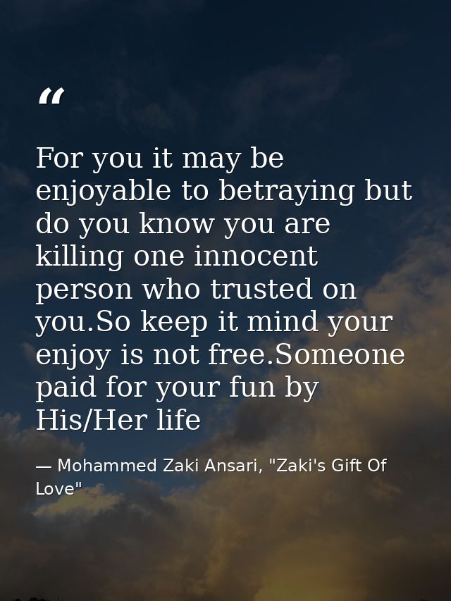 For you it may be enjoyable to betraying but do you know you are killing one innocent person who trusted on you.So keep  — Mohammed Zaki Ansari, "Zaki's Gift Of Love"