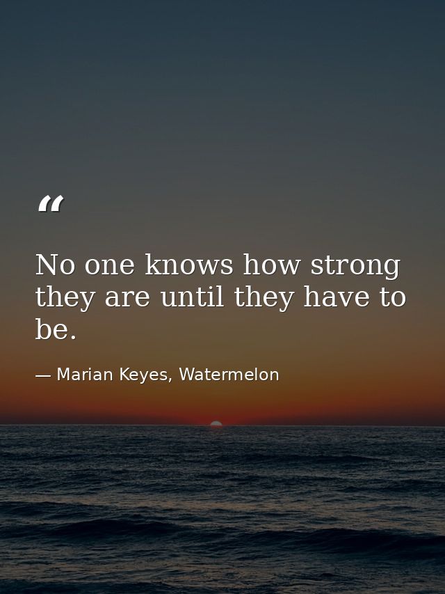No one knows how strong they are until they have to be. — Marian Keyes, Watermelon