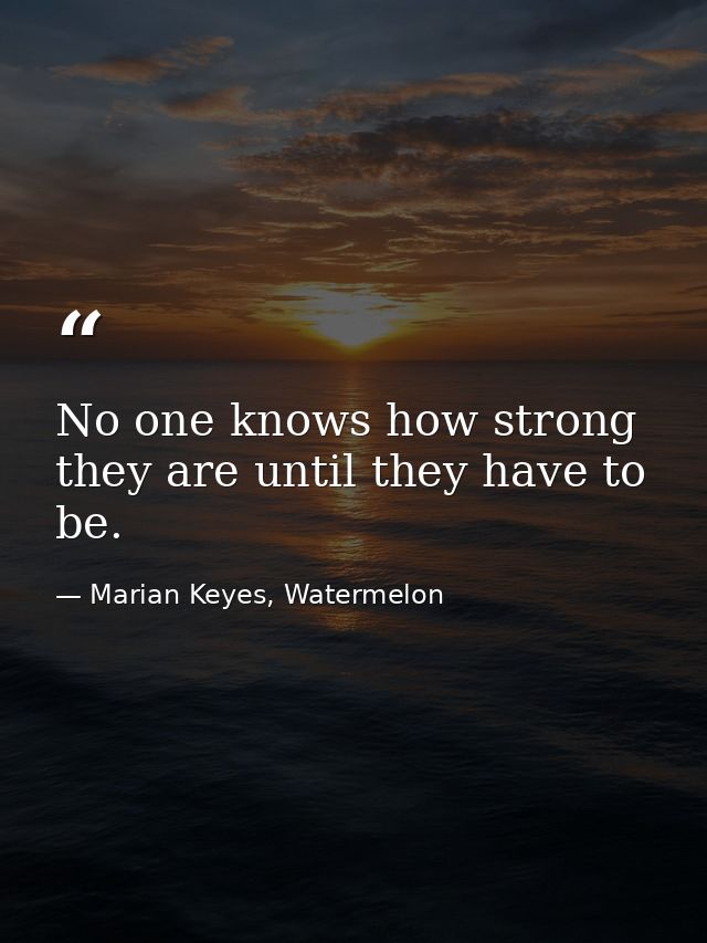 No one knows how strong they are until they have to be. — Marian Keyes, Watermelon