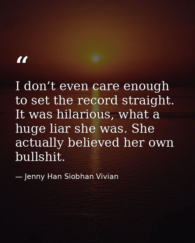 I don’t even care enough to set the record straight. It was hilarious, what a huge liar she was. She actually believed h — Jenny Han Siobhan Vivian